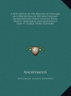 A New Display of the Beauties of England or A Description of the Most Elegant or Magnificent Public Edifices, Royal Palaces, Noblemen's and Gentlemen's Seats V1 (LARGE PRINT EDITION)