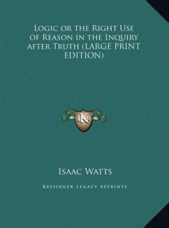 Logic or the Right Use of Reason in the Inquiry after Truth (LARGE PRINT EDITION) - Watts, Isaac