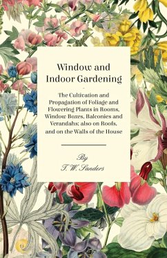 Window and Indoor Gardening - The Cultivation and Propagation of Foliage and Flowering Plants in Rooms, Window Boxes, Balconies and Verandahs; also on Roofs, and on the Walls of the House - Sanders, T. W.