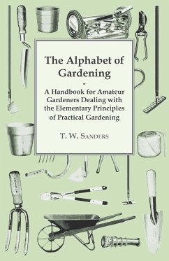 The Alphabet of Gardening - A Handbook for Amateur Gardeners Dealing with the Elementary Principles of Practical Gardening - Sanders, T. W.