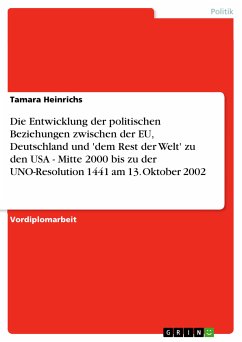 Die Entwicklung der politischen Beziehungen zwischen der EU, Deutschland und 'dem Rest der Welt' zu den USA - Mitte 2000 bis zu der UNO-Resolution 1441 am 13. Oktober 2002 (eBook, PDF) Die Entwicklung der politischen Beziehungen zwischen der EU, Deutschland und 'dem Rest der Welt' zu den USA - Mitte 2000 bis zu der UNO-Resolution 1441 am 13. Oktober 2002 (eBook, PDF)