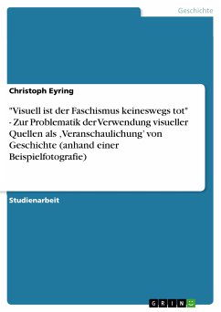 "Visuell ist der Faschismus keineswegs tot" - Zur Problematik der Verwendung visueller Quellen als ,Veranschaulichung’ von Geschichte (anhand einer Beispielfotografie) (eBook, PDF)