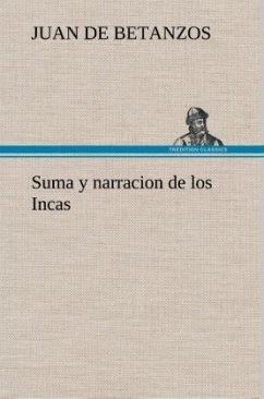 Suma y narracion de los Incas, que los indios llamaron Capaccuna, que fueron señores de la ciudad del Cuzco y de todo lo á ella subjeto - Betanzos, Juan de