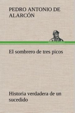 El sombrero de tres picos Historia verdadera de un sucedido que anda en romances escrita ahora tal y como pasó - Alarcon, Pedro A. de