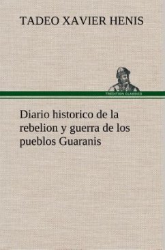 Diario historico de la rebelion y guerra de los pueblos Guaranis situados en la costa oriental del Rio Uruguay, del año de 1754 - Henis, Tadeo Xavier