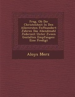 Frag, Ob Die Christenheit In Den Allerersten F�nfhundert Jahren Das Abendmahl Jederzeit Unter Zween Gestalten Empfangen: Eine Predigt - Merz, Aloys