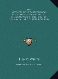 The Massacre of St. Bartholomew Preceded by a History of the Religious Wars in the Reign of Charles IX (LARGE PRINT EDITION) - White, Henry