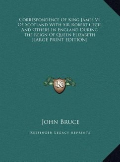 Correspondence Of King James VI Of Scotland With Sir Robert Cecil And Others In England During The Reign Of Queen Elizabeth (LARGE PRINT EDITION)