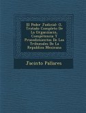 El Poder Judicial: O, Tratado Completo De La Organizaci�n, Competencia Y Procedimientos De Los Tribunales De La Republica Mexicana