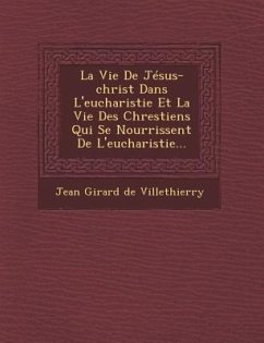 La Vie de Jesus-Christ Dans L'Eucharistie Et La Vie Des Chrestiens Qui Se Nourrissent de L'Eucharistie...