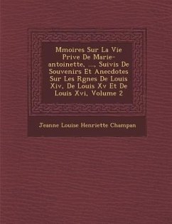 M Moires Sur La Vie Priv E de Marie-Antoinette, ..., Suivis de Souvenirs Et Anecdotes Sur Les R Gnes de Louis XIV, de Louis XV Et de Louis XVI, Volume
