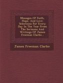 Messages of Faith, Hope, and Love: Selections for Every Day in the Year from the Sermons and Writings of James Freeman Clarke...