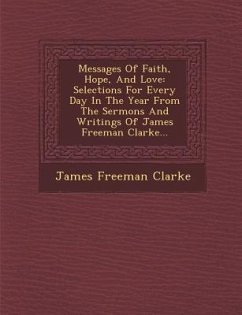 Messages of Faith, Hope, and Love: Selections for Every Day in the Year from the Sermons and Writings of James Freeman Clarke... - Clarke, James Freeman