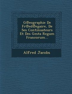 G℗eographie De Fr℗ed℗egaire, De Ses Continuateurs Et Des Gesta Regum Francorum... - Jacobs, Alfred