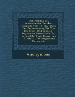 Widerlegung Des Wienerischen Circular-Rescripts Vom 13. May: Dann Der Beantwortung Des Von Der Chur- Und F Rstlich-Bayrischen Gesandtschafft, in Frank - Anonymous