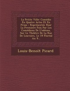 La Petite Ville: Comedie En Quatre Actes Et En Prose: Representee Pour La Premiere Fois Par Les Comediens de L'Odeons, Sur Le Theatre D - Picard, Louis Benoit