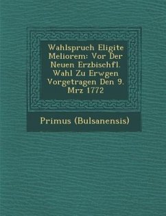 Wahlspruch Eligite Meliorem: Vor Der Neuen Erzbisch�fl. Wahl Zu Erw�gen Vorgetragen Den 9. M�rz 1772 - (Bulsanensis), Primus