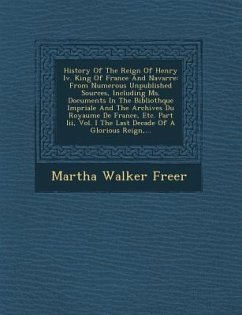 History of the Reign of Henry IV. King of France and Navarre: From Numerous Unpublished Sources, Including Ms. Documents in the Biblioth Que Imp Riale - Freer, Martha Walker