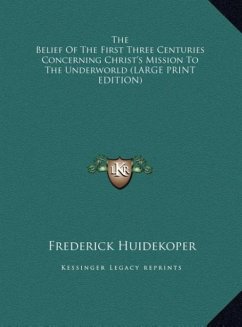 The Belief Of The First Three Centuries Concerning Christ's Mission To The Underworld (LARGE PRINT EDITION) - Huidekoper, Frederick