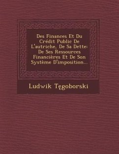 Des Finances Et Du Credit Public de L'Autriche, de Sa Dette: de Ses Ressources Financieres Et de Son Systeme D'Imposition... - T. Goborski, Ludwik