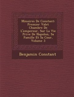 M Moires de Constant: Premier Valet Chambre de L'Empereur, Sur La Vie Priv E de Napol On, Sa Famille Et Sa Cour, Volume 3 - Constant, Benjamin