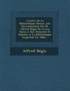 L'Enfer de La Bibliotheque Nation Ale: Revendication Pas M. Alfred Begis de Livres Saisis a Son Domicile Et Deposes a la Biblioth Que Imperiale En 186 - Begis, Alfred