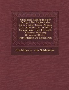 Gr Ndliche Ausf Hrung Der Befugni Des Regierenden Hrn. Grafen Simon August Zur Lippe Ber Das in Besitz Genommene, Den Ehemahl. Jesuiten Zugeh Rig Gewe