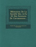 Memoires de La Societe Des Arts Et Des Sciences de Carcassonne...