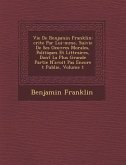Vie de Benjamin Franklin: Crite Par Lui-M Me, Suivie de Ses Oeuvres Morales, Politiques Et Litt Raires, Dont La Plus Grande Partie N'Avoit Pas E