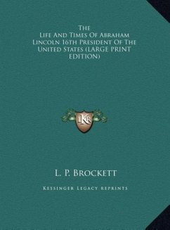 The Life And Times Of Abraham Lincoln 16th President Of The United States (LARGE PRINT EDITION) - Brockett, L. P.