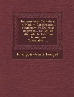 Institutiones Catholicae in Modum Catecheseos... Historiam Et Ecclesiae Dogmata... Ex Gallico Idiomate in Latinum Sermonem Translatae...... - Pouget, Francois Aime