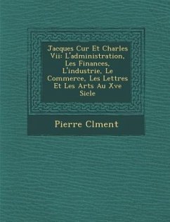 Jacques C Ur Et Charles VII: L'Administration, Les Finances, L'Industrie, Le Commerce, Les Lettres Et Les Arts Au Xve Si Cle - Clement, Pierre