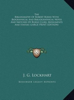 The Bibliography Of Robert Burns With Biographical And Bibliographical Notes And Sketches Of Burns Clubs, Monuments And Statues (LARGE PRINT EDITION)
