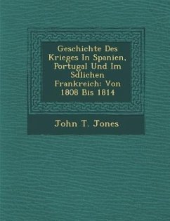 Geschichte Des Krieges in Spanien, Portugal Und Im S Dlichen Frankreich: Von 1808 Bis 1814 - Jones, John T.