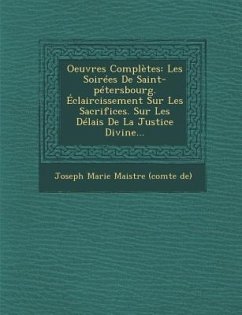 Oeuvres Completes: Les Soirees de Saint-Petersbourg. Eclaircissement Sur Les Sacrifices. Sur Les Delais de La Justice Divine...