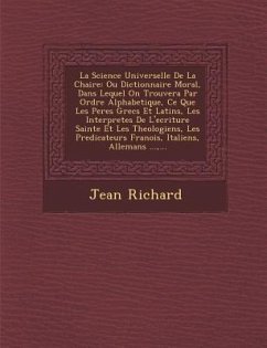 La Science Universelle de La Chaire: Ou Dictionnaire Moral, Dans Lequel on Trouvera Par Ordre Alphabetique, Ce Que Les Peres Grecs Et Latins, Les Inte - Richard, Jean