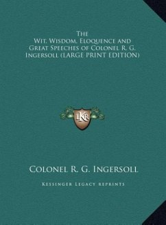 The Wit, Wisdom, Eloquence and Great Speeches of Colonel R. G. Ingersoll (LARGE PRINT EDITION)