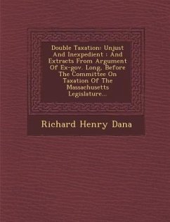 Double Taxation: Unjust and Inexpedient: And Extracts from Argument of Ex-Gov. Long, Before the Committee on Taxation of the Massachuse - Dana, Richard Henry