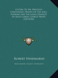 Letters To Dr. Priestley Containing Proofs Of The Sole, Supreme And Exclusive Divinity Of Jesus Christ (LARGE PRINT EDITION) - Hindmarsh, Robert