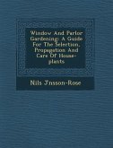 Window and Parlor Gardening: A Guide for the Selection, Propagation and Care of House-Plants