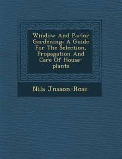 Window and Parlor Gardening: A Guide for the Selection, Propagation and Care of House-Plants - J. Nsson-Rose, Nils