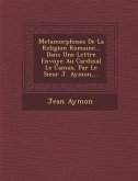 Metamorphoses de La Religion Romaine... Dans Une Lettre Envoy E Au Cardinal Le Camus, Par Le Sieur J. Aymon, ...