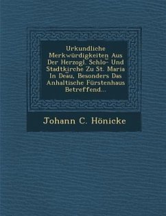 Urkundliche Merkwurdigkeiten Aus Der Herzogl. Schlo- Und Stadtkirche Zu St. Maria in Dea U, Besonders Das Anhaltische Furstenhaus Betreffend... - Honicke, Johann C.