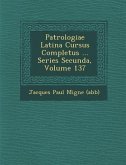 Patrologiae Latina Cursus Completus ... Series Secunda, Volume 137