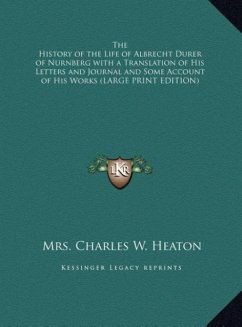 The History of the Life of Albrecht Durer of Nurnberg with a Translation of His Letters and Journal and Some Account of His Works (LARGE PRINT EDITION) - Heaton, Charles W.