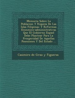 Memoria Sobre La Poblacion y Riqueza de Las Islas Filipinas: Y Reformas Econ Mico-Administrativas Que El Gobierno Espa Ol Debe Plantear Para La Prospe