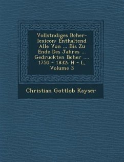 Vollst�ndiges B�cher-lexicon: Enthaltend Alle Von ... Bis Zu Ende Des Jahres ... Gedruckten B�cher .... 1750 - 1832: H - L, Volum - Kayser, Christian Gottlob