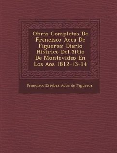 Obras Completas de Francisco Acu a de Figueroa: Diario Hist Rico del Sitio de Montevideo En Los a OS 1812-13-14