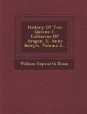 History of Two Queens: I. Catharine of Aragon. II. Anne Boleyn, Volume 2...