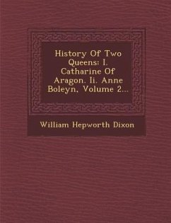 History of Two Queens: I. Catharine of Aragon. II. Anne Boleyn, Volume 2... - Dixon, William Hepworth